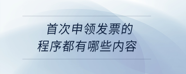 首次申領(lǐng)發(fā)票的程序都有哪些內(nèi)容？
