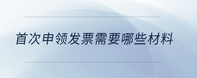 首次申領(lǐng)發(fā)票需要哪些材料,？
