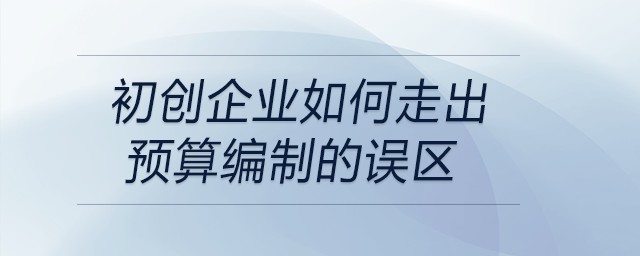 初創(chuàng)企業(yè)如何走出預算編制的誤區(qū),？