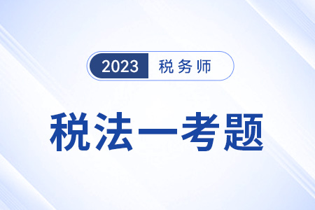 2023稅務(wù)師稅法一試題答案