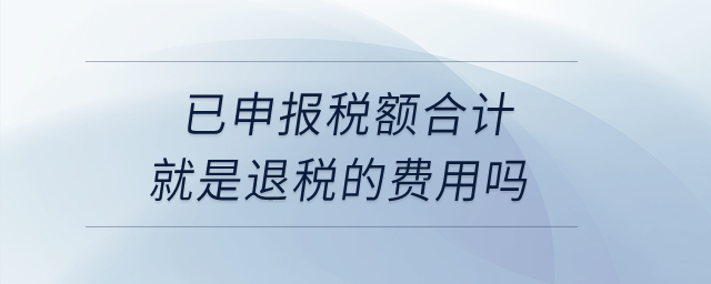 已申報稅額合計就是退稅的費(fèi)用嗎,？