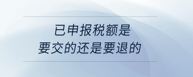 已申報(bào)稅額是要交的還是要退的？