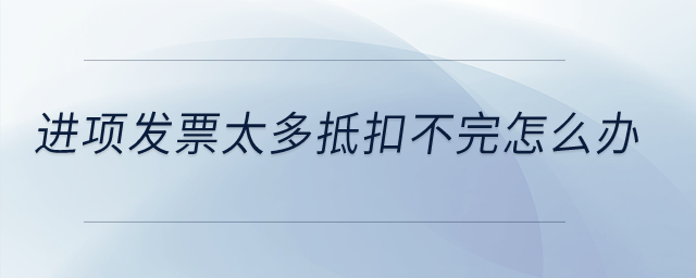 進項發(fā)票太多抵扣不完怎么辦,？