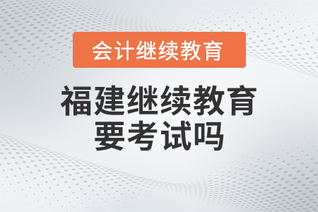2023年福建會計繼續(xù)教育要考試嗎,？