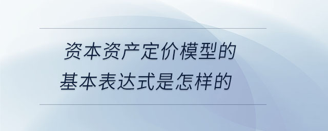 資本資產(chǎn)定價模型的基本表達式是怎樣的