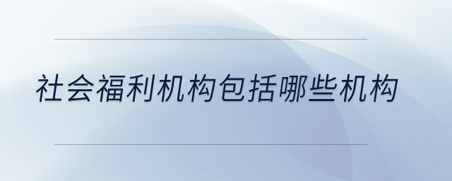 社會(huì)福利機(jī)構(gòu)包括哪些機(jī)構(gòu),？