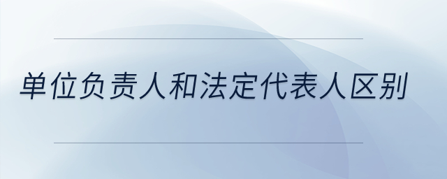 單位負(fù)責(zé)人和法定代表人區(qū)別？