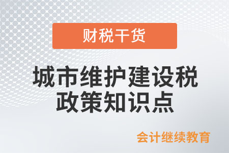 城市維護(hù)建設(shè)稅法政策要點(diǎn),，速來(lái)了解！