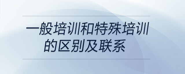 一般培訓(xùn)和特殊培訓(xùn)的區(qū)別及聯(lián)系