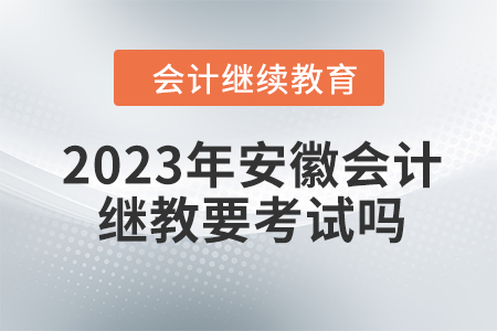 2023年安徽會計繼續(xù)教育要考試嗎？