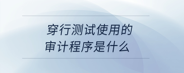 穿行測試使用的審計程序是什么？