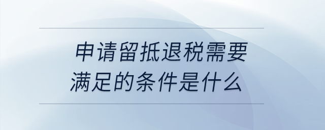 申請(qǐng)留抵退稅需要滿足的條件是什么？