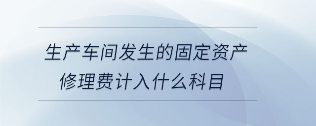 生產(chǎn)車(chē)間發(fā)生的固定資產(chǎn)修理費(fèi)計(jì)入什么科目