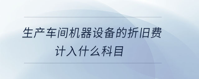 生產(chǎn)車(chē)間機(jī)器設(shè)備的折舊費(fèi)計(jì)入什么科目