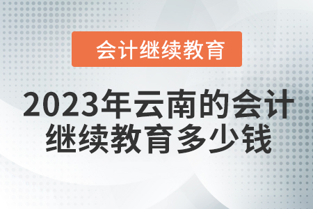 2023年云南的會(huì)計(jì)人員繼續(xù)教育多少錢,？