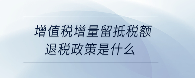 增值稅增量留抵稅額退稅政策是什么,？