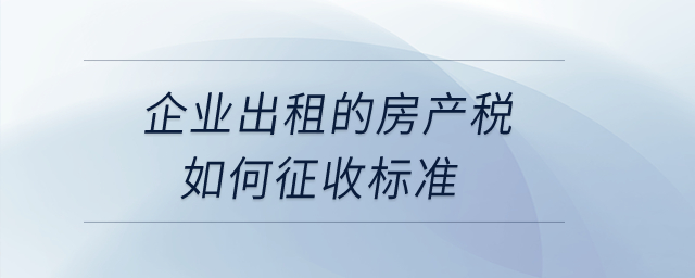 企業(yè)出租的房產(chǎn)稅如何征收標(biāo)準(zhǔn)？