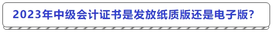 2023年中級會計(jì)證書是發(fā)放紙質(zhì)版還是電子版,？