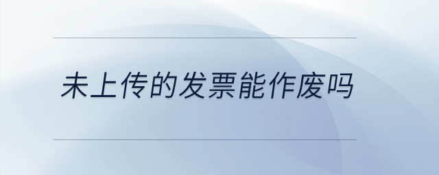 未上傳的發(fā)票能作廢嗎,？