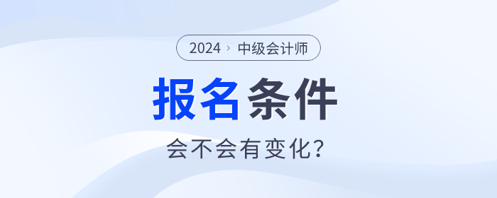 中級會計2024年中級會計職稱報名條件什么樣,？會不會有變化,？