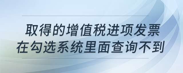 取得的增值稅進項發(fā)票,，在勾選系統(tǒng)里面查詢不到是什么原因,？