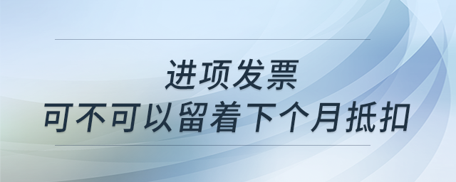 有一張進項發(fā)票，但這個月進項抵扣已經(jīng)夠了,，那我這張可不可以留著下個月抵扣呢,？