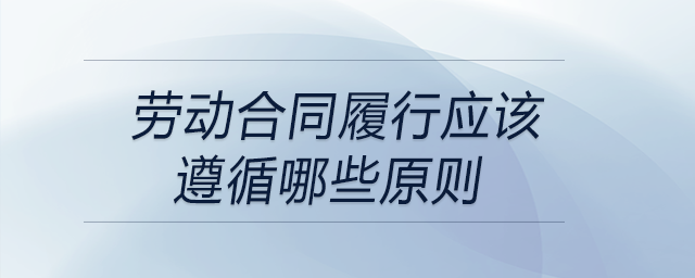 勞動(dòng)合同履行應(yīng)該遵循哪些原則