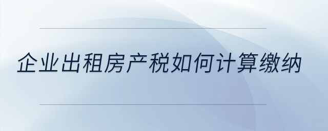 企業(yè)出租房產(chǎn)稅如何計算繳納？