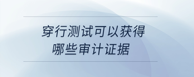 穿行測試可以獲得哪些審計證據(jù),？