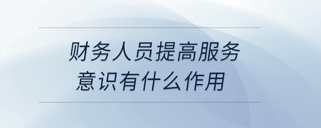 財(cái)務(wù)人員提高服務(wù)意識(shí)有什么作用,？