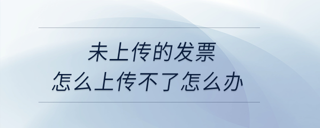 未上傳的發(fā)票怎么上傳不了怎么辦？