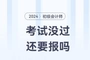 初級(jí)會(huì)計(jì)考試沒通過，2024年還要報(bào)考嗎,？