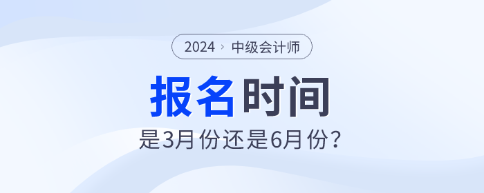 2024年中級(jí)會(huì)計(jì)師考試報(bào)名時(shí)間是3月份還是6月份？