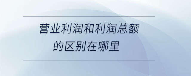 營業(yè)利潤和利潤總額的區(qū)別在哪里