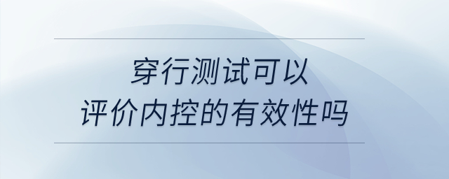 穿行測試可以評價內(nèi)控的有效性嗎？