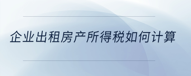 企業(yè)出租房產(chǎn)所得稅如何計(jì)算？