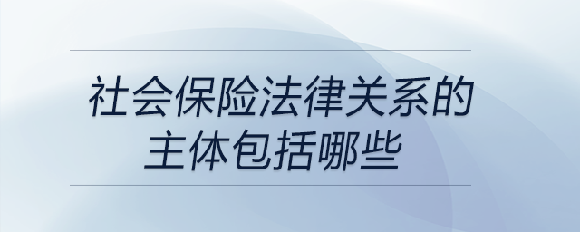 社會保險法律關(guān)系的主體包括哪些