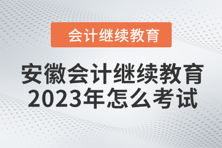 安徽會計(jì)繼續(xù)教育2023年怎么考試？