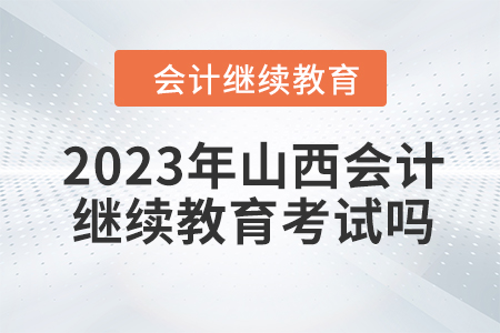 2023年山西會計人員繼續(xù)教育需要考試嗎？