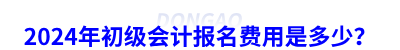 2024年初級會計(jì)報(bào)名費(fèi)用是多少,？