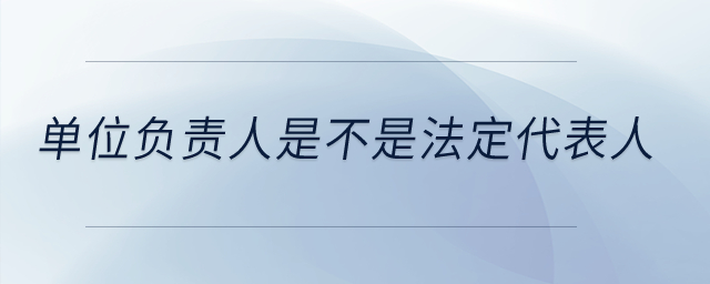 單位負(fù)責(zé)人是不是法定代表人,？