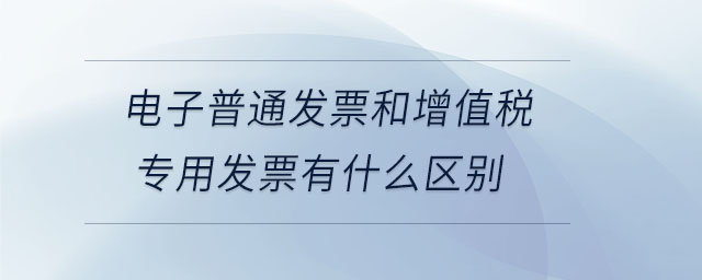 電子普通發(fā)票和增值稅專用發(fā)票有什么區(qū)別