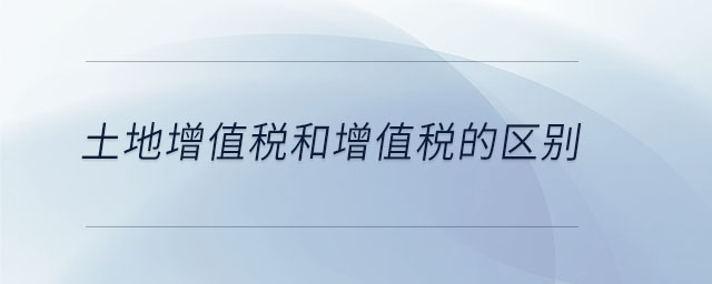 土地增值稅和增值稅的區(qū)別