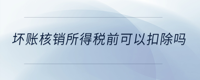 壞賬核銷所得稅前可以扣除嗎？