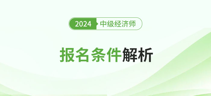 報(bào)考必讀,！2024年中級(jí)經(jīng)濟(jì)師報(bào)名條件詳細(xì)解析,！