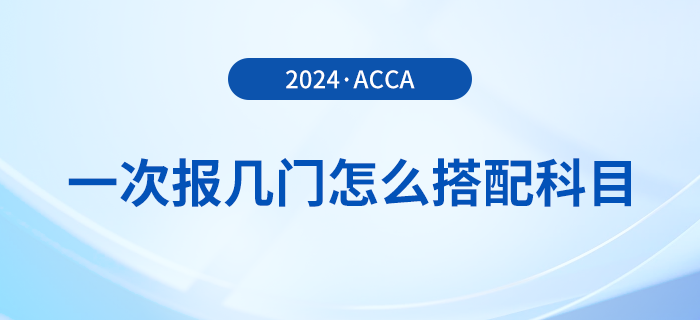 2024年acca考試一次報(bào)幾門,？怎么搭配更合理？