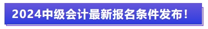 2024中級(jí)會(huì)計(jì)最新報(bào)名條件發(fā)布,！