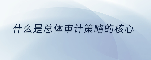 什么是總體審計(jì)策略的核心,？