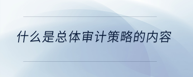 什么是總體審計(jì)策略的內(nèi)容？