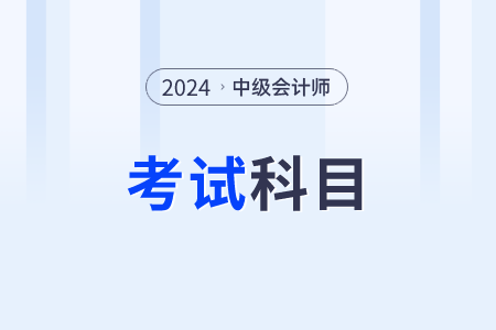 2024年中級會計考試科目有哪些？